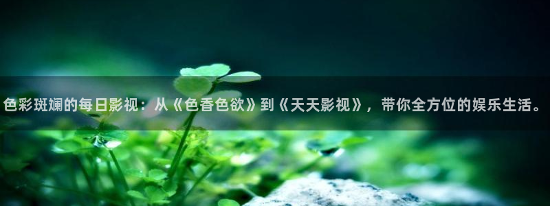 51视频污污污：色彩斑斓的每日影视：从《色香色欲》到《天天影视》，带你全方位的娱乐生活。