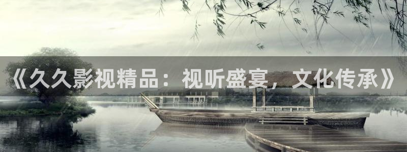 51视频官方版下载安装：《久久影视精品：视听盛宴，文化传承》