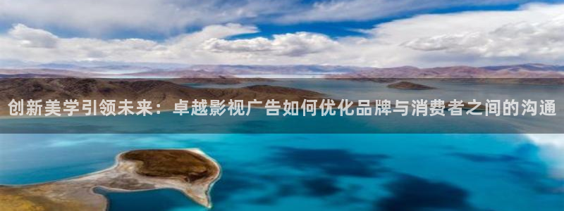 51视频平台下载安装：创新美学引领未来：卓越影视广告如何优化品牌与消费者之间的沟通